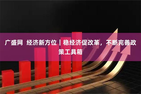 广盛网  经济新方位｜稳经济促改革，不断完善政策工具箱