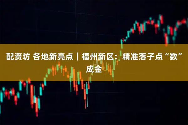 配资坊 各地新亮点｜福州新区：精准落子点“数”成金