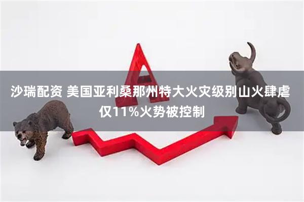 沙瑞配资 美国亚利桑那州特大火灾级别山火肆虐 仅11%火势被控制