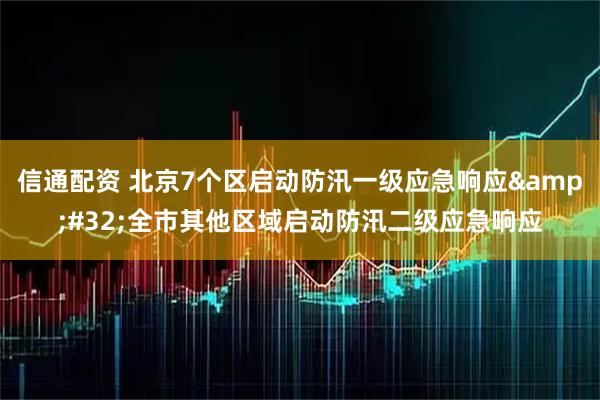 信通配资 北京7个区启动防汛一级应急响应&#32;全市其他区域启动防汛二级应急响应