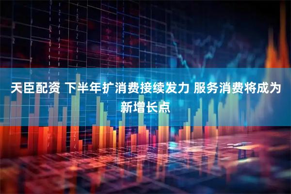 天臣配资 下半年扩消费接续发力 服务消费将成为新增长点