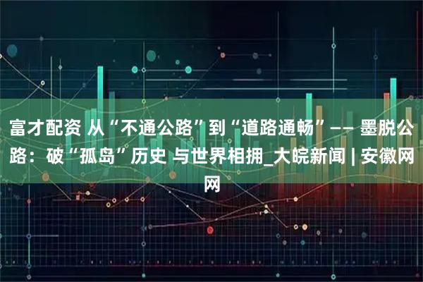 富才配资 从“不通公路”到“道路通畅”—— 墨脱公路：破“孤岛”历史 与世界相拥_大皖新闻 | 安徽网