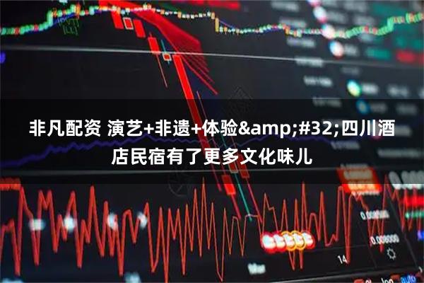 非凡配资 演艺+非遗+体验&#32;四川酒店民宿有了更多文化味儿