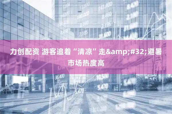力创配资 游客追着“清凉”走&#32;避暑市场热度高