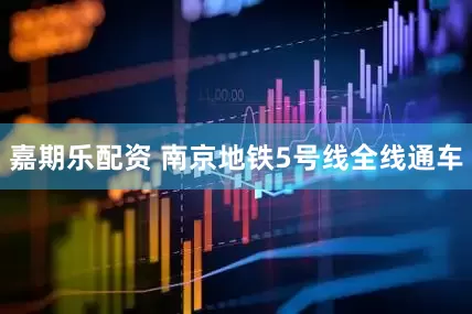 嘉期乐配资 南京地铁5号线全线通车