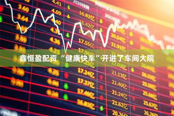 鑫恒盈配资 “健康快车”开进了车间大院