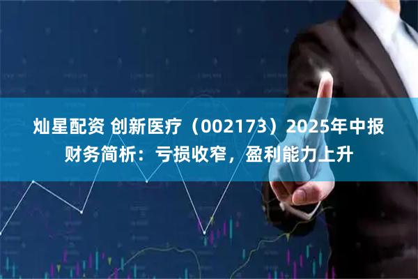 灿星配资 创新医疗（002173）2025年中报财务简析：亏损收窄，盈利能力上升