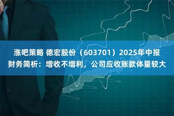 涨吧策略 德宏股份（603701）2025年中报财务简析：增收不增利，公司应收账款体量较大