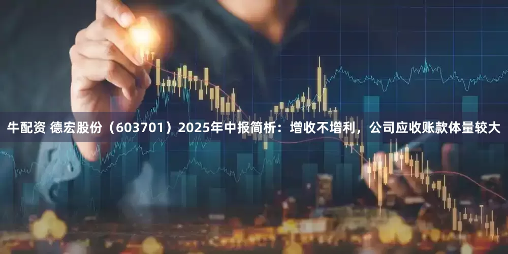 牛配资 德宏股份（603701）2025年中报简析：增收不增利，公司应收账款体量较大