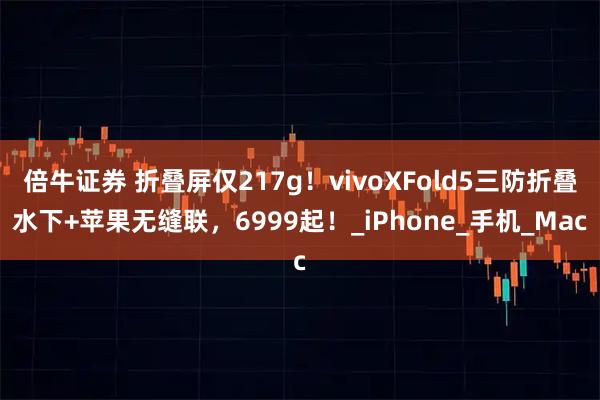 倍牛证券 折叠屏仅217g！vivoXFold5三防折叠水下+苹果无缝联，6999起！_iPhone_手机_Mac