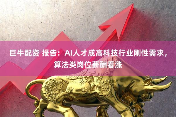 巨牛配资 报告：AI人才成高科技行业刚性需求，算法类岗位薪酬看涨