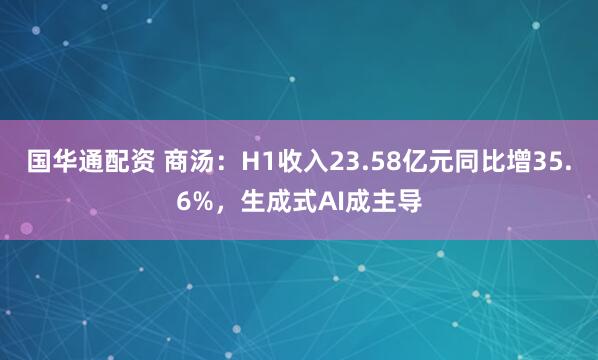 国华通配资 商汤：H1收入23.58亿元同比增35.6%，生成式AI成主导