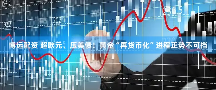 博远配资 超欧元、压美债！黄金“再货币化”进程正势不可挡