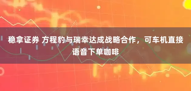 稳拿证券 方程豹与瑞幸达成战略合作，可车机直接语音下单咖啡
