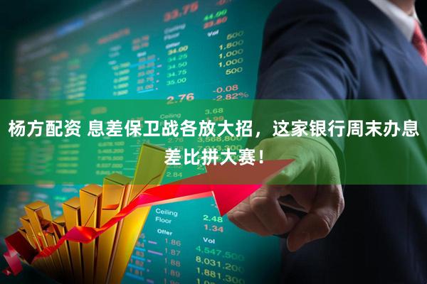 杨方配资 息差保卫战各放大招，这家银行周末办息差比拼大赛！