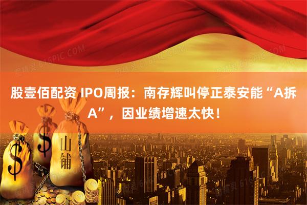 股壹佰配资 IPO周报：南存辉叫停正泰安能“A拆A”，因业绩增速太快！