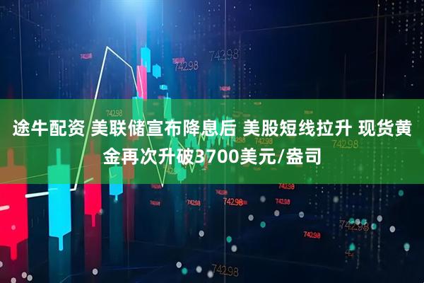 途牛配资 美联储宣布降息后 美股短线拉升 现货黄金再次升破3700美元/盎司