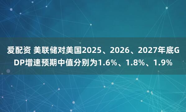 爱配资 美联储对美国2025、2026、2027年底GDP增速预期中值分别为1.6%、1.8%、1.9%
