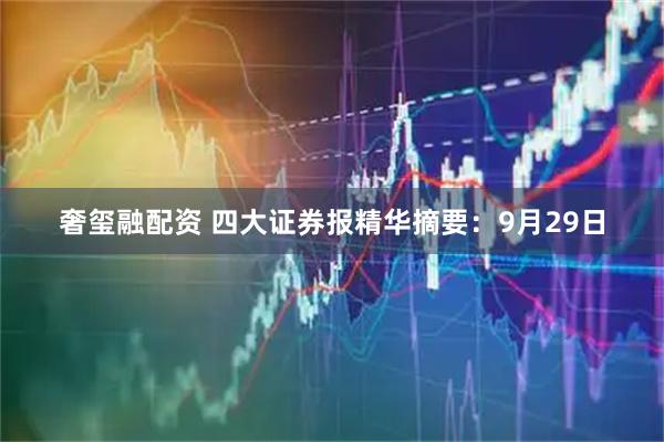 奢玺融配资 四大证券报精华摘要：9月29日