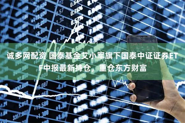 诚多网配资 国泰基金艾小军旗下国泰中证证券ETF中报最新持仓，重仓东方财富