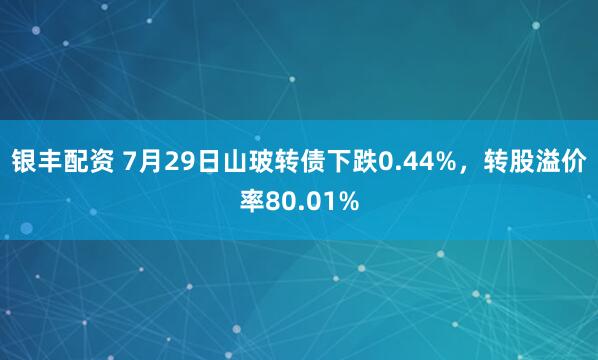 银丰配资 7月29日山玻转债下跌0.44%，转股溢价率80.01%