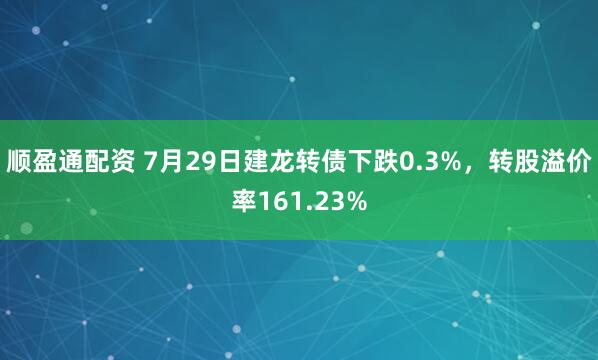 顺盈通配资 7月29日建龙转债下跌0.3%，转股溢价率161.23%