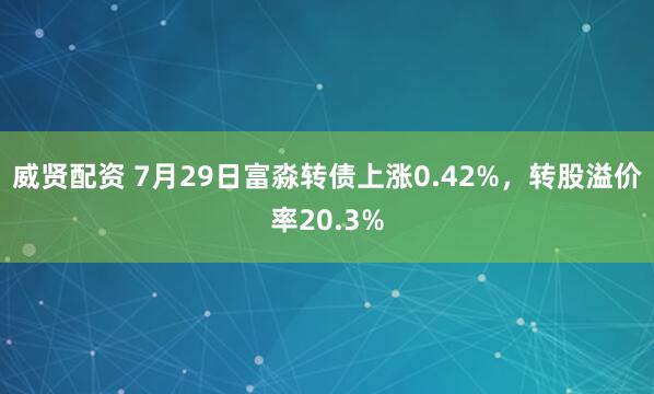 威贤配资 7月29日富淼转债上涨0.42%，转股溢价率20.3%