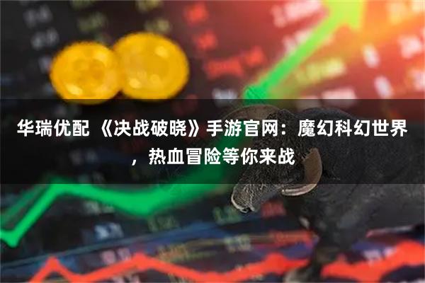 华瑞优配 《决战破晓》手游官网：魔幻科幻世界，热血冒险等你来战