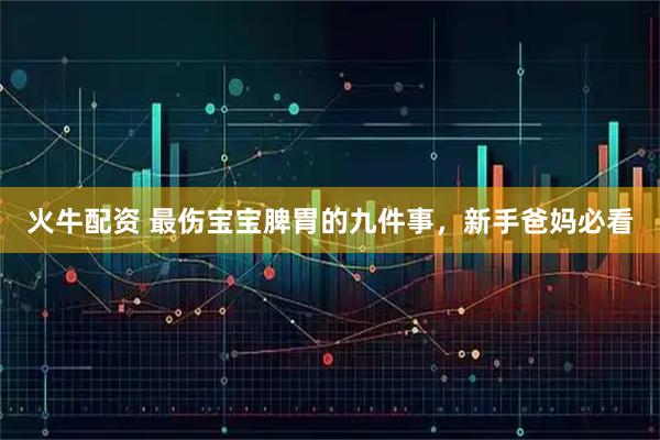 火牛配资 最伤宝宝脾胃的九件事，新手爸妈必看