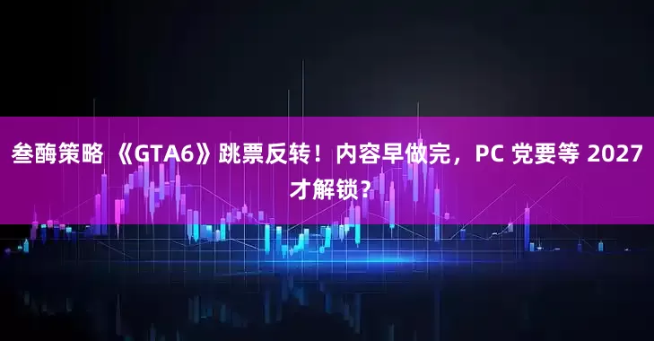 叁酶策略 《GTA6》跳票反转！内容早做完，PC 党要等 2027 才解锁？
