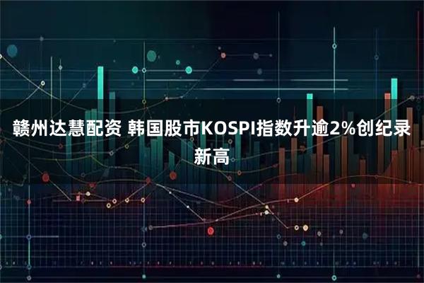 赣州达慧配资 韩国股市KOSPI指数升逾2%创纪录新高