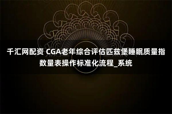 千汇网配资 CGA老年综合评估匹兹堡睡眠质量指数量表操作标准化流程_系统