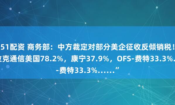 51配资 商务部：中方裁定对部分美企征收反倾销税！“德拉克通信美国78.2%，康宁37.9%，OFS-费特33.3%……”