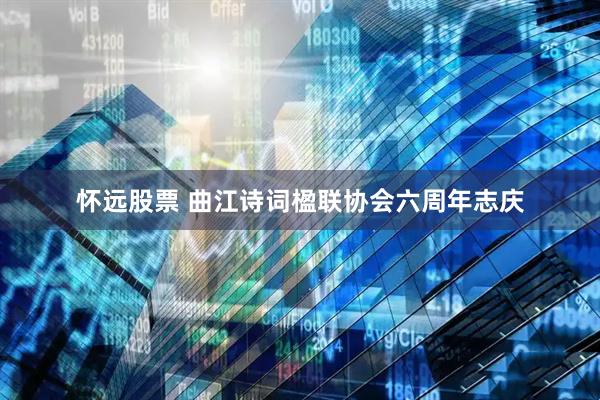 怀远股票 曲江诗词楹联协会六周年志庆