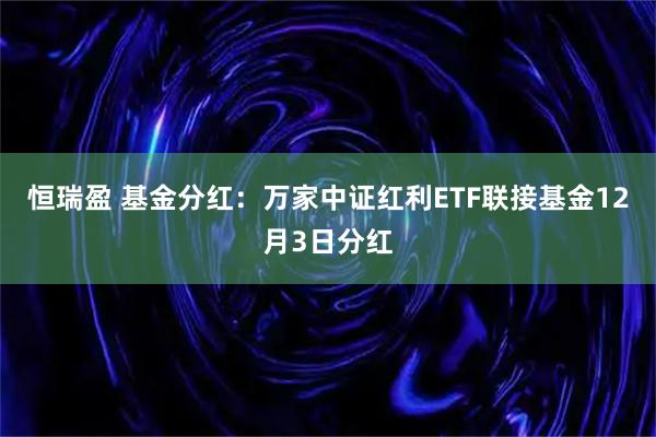 恒瑞盈 基金分红：万家中证红利ETF联接基金12月3日分红