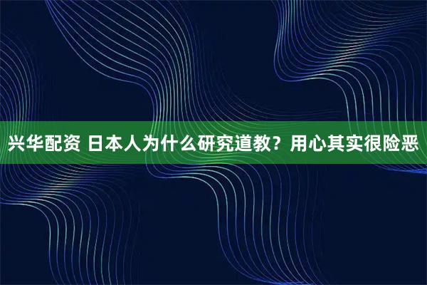 兴华配资 日本人为什么研究道教？用心其实很险恶