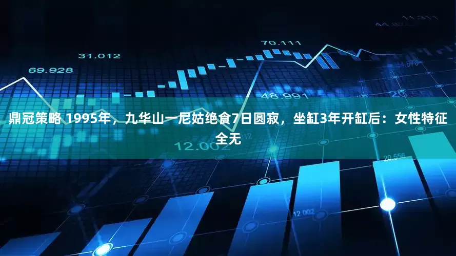 鼎冠策略 1995年，九华山一尼姑绝食7日圆寂，坐缸3年开缸后：女性特征全无