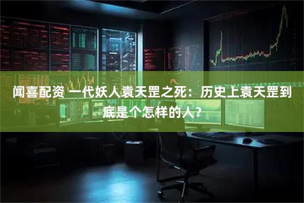 闻喜配资 一代妖人袁天罡之死：历史上袁天罡到底是个怎样的人？