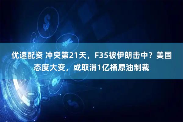 优速配资 冲突第21天，F35被伊朗击中？美国态度大变，或取消1亿桶原油制裁
