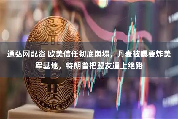 通弘网配资 欧美信任彻底崩塌，丹麦被曝要炸美军基地，特朗普把盟友逼上绝路