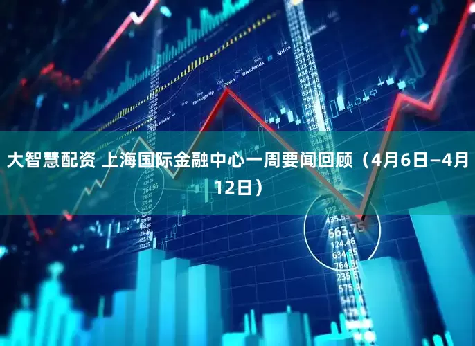 大智慧配资 上海国际金融中心一周要闻回顾（4月6日—4月12日）