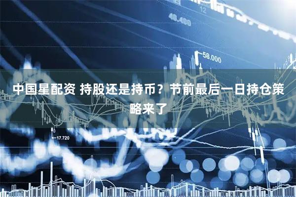 中国星配资 持股还是持币？节前最后一日持仓策略来了