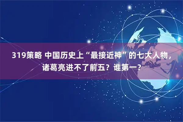 319策略 中国历史上“最接近神”的七大人物，诸葛亮进不了前五？谁第一？