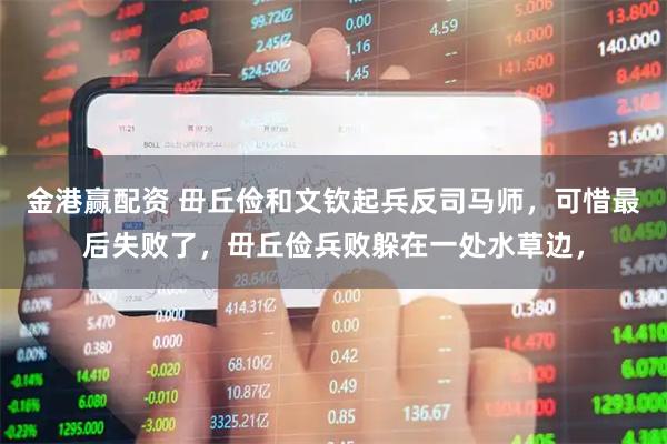 金港赢配资 毌丘俭和文钦起兵反司马师，可惜最后失败了，毌丘俭兵败躲在一处水草边，