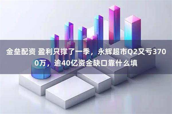 金垒配资 盈利只撑了一季，永辉超市Q2又亏3700万，逾40亿资金缺口靠什么填