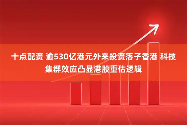 十点配资 逾530亿港元外来投资落子香港 科技集群效应凸显港股重估逻辑